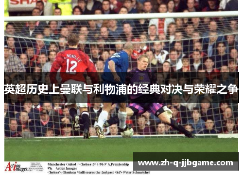 英超历史上曼联与利物浦的经典对决与荣耀之争 英超历史上曼联与利物浦的经典对决与荣耀之争