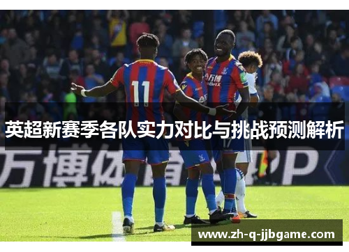 英超新赛季各队实力对比与挑战预测解析
