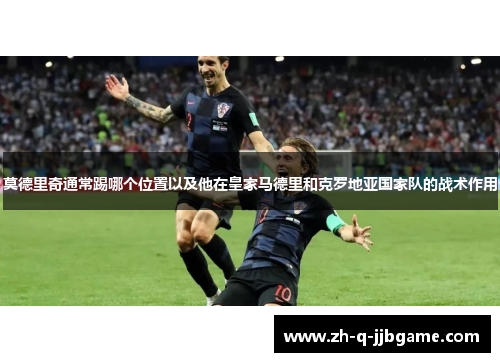 莫德里奇通常踢哪个位置以及他在皇家马德里和克罗地亚国家队的战术作用 莫德里奇通常踢哪个位置以及他在皇家马德里和克罗地亚国家队的战术作用