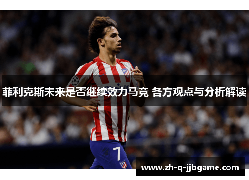 菲利克斯未来是否继续效力马竞 各方观点与分析解读