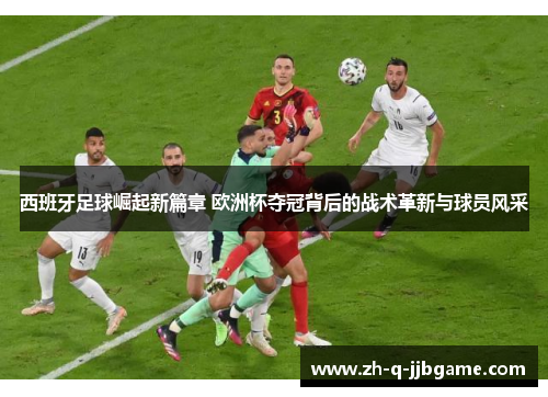 西班牙足球崛起新篇章 欧洲杯夺冠背后的战术革新与球员风采