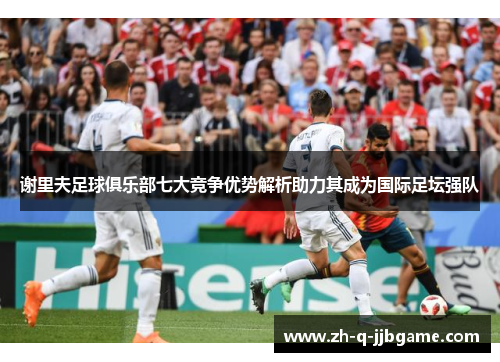 谢里夫足球俱乐部七大竞争优势解析助力其成为国际足坛强队 谢里夫足球俱乐部七大竞争优势解析助力其成为国际足坛强队