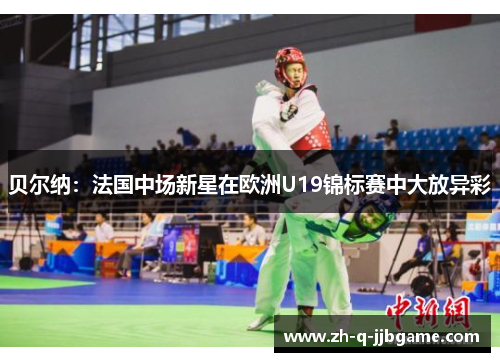 贝尔纳：法国中场新星在欧洲U19锦标赛中大放异彩