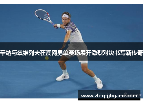 辛纳与兹维列夫在澳网男单赛场展开激烈对决书写新传奇 辛纳与兹维列夫在澳网男单赛场展开激烈对决书写新传奇