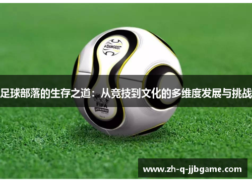 足球部落的生存之道:从竞技到文化的多维度发展与挑战 足球部落的生存之道:从竞技到文化的多维度发展与挑战