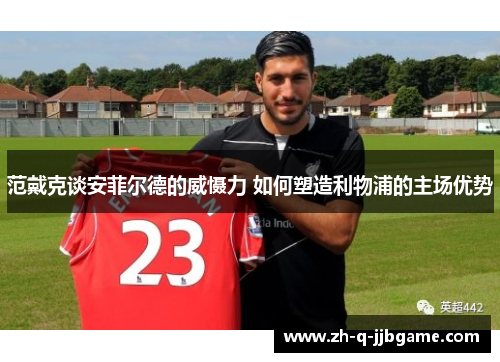 范戴克谈安菲尔德的威慑力 如何塑造利物浦的主场优势 范戴克谈安菲尔德的威慑力 如何塑造利物浦的主场优势