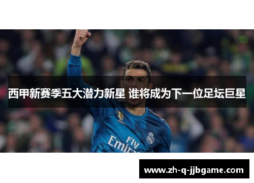 西甲新赛季五大潜力新星 谁将成为下一位足坛巨星