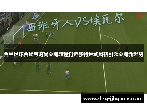 西甲足球赛场与时尚潮流碰撞打造独特运动风格引领潮流新趋势