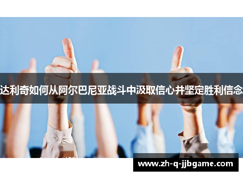 达利奇如何从阿尔巴尼亚战斗中汲取信心并坚定胜利信念