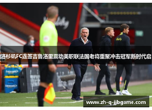 洛杉矶FC连签吉鲁洛里震动美职联法国老将重聚冲击冠军新时代启