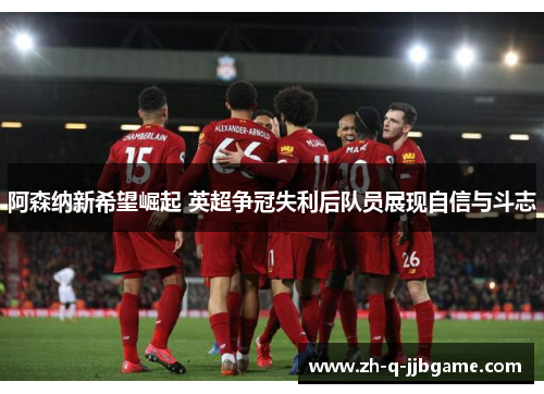 阿森纳新希望崛起 英超争冠失利后队员展现自信与斗志