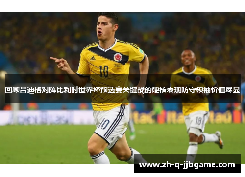 回顾吕迪格对阵比利时世界杯预选赛关键战的硬核表现防守领袖价值尽显