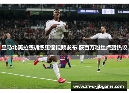 皇马北美拉练训练集锦视频发布 获百万粉丝点赞热议