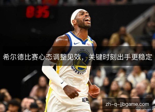 希尔德比赛心态调整见效，关键时刻出手更稳定